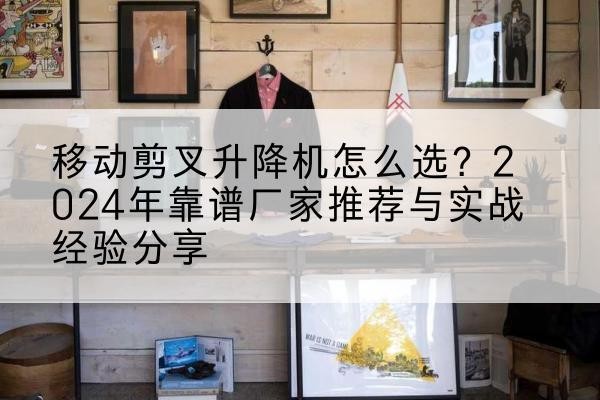 德令哈升降平台厂家推荐-移动剪叉升降机怎么选?2024年靠谱厂家推荐与实战经验分享