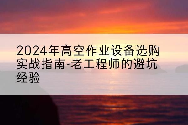 德令哈高空作业升降机厂家推荐-2024年高空作业设备选购实战指南-老工程师的避坑经验