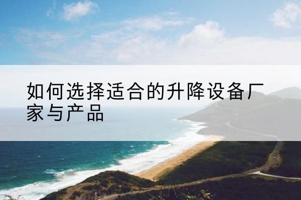 德令哈电动升降平台厂家-如何选择适合的升降设备厂家与产品