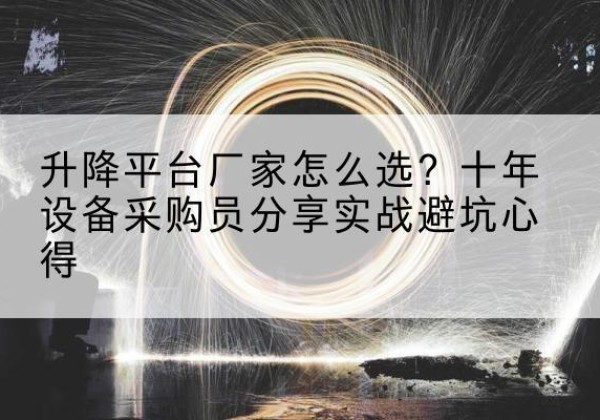 德令哈升降平台厂家-怎么选？十年设备采购员分享实战避坑心得