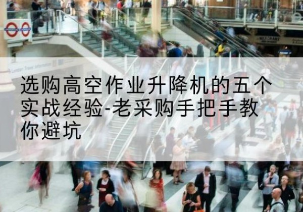 德令哈高空作业升降机厂家-选购高空作业升降机的五个实战经验-老采购手把手教你避坑