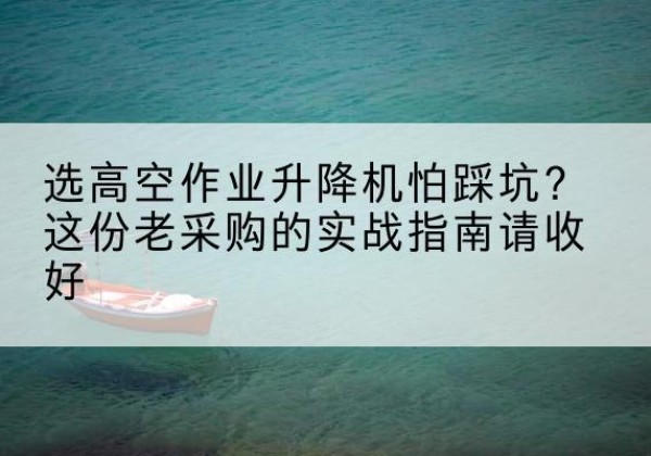 德令哈高空作业升降机厂家推荐-选高空作业升降机怕踩坑？这份老采购的实战指南请收好