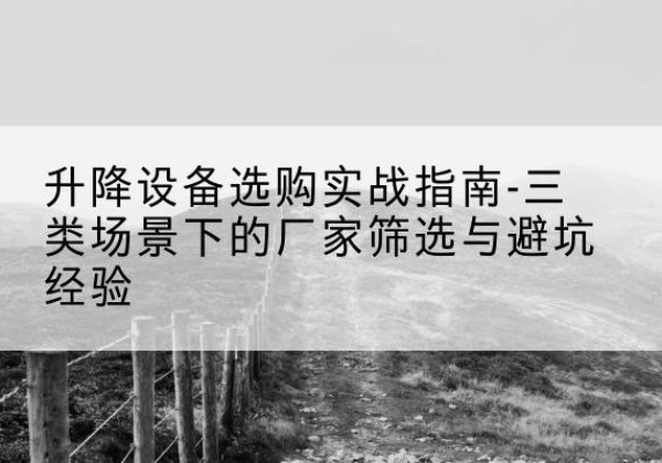 德令哈移动式升降机厂家推荐-升降设备选购实战指南-三类场景下的厂家筛选与避坑经验