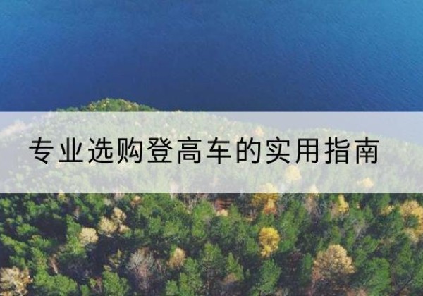 德令哈电动登高车厂家推荐-专业选购登高车的实用指南