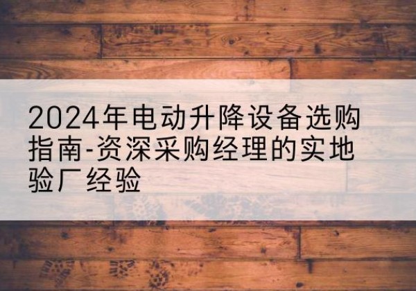 德令哈电动剪叉升降平台厂家-2024年电动升降设备选购指南-资深采购经理的实地验厂经验