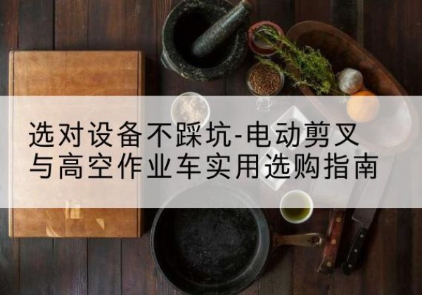 德令哈电动剪叉升降平台怎么选-选对设备不踩坑-电动剪叉与高空作业车实用选购指南