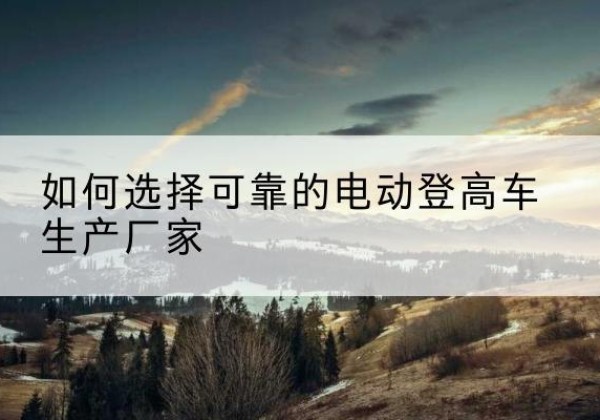 德令哈电动登高车厂家-如何选择可靠的电动登高车生产厂家