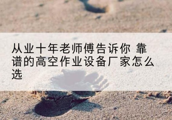 德令哈高空作业升降机厂家推荐-从业十年老师傅告诉你 靠谱的高空作业设备厂家怎么选