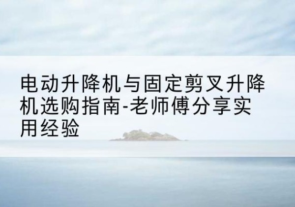 德令哈电动升降机怎么选-电动升降机与固定剪叉升降机选购指南-老师傅分享实用经验