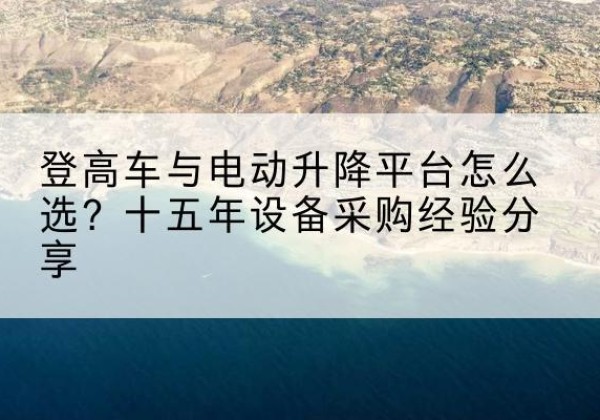 德令哈登高车厂家厂家-登高车与电动升降平台怎么选？十五年设备采购经验分享