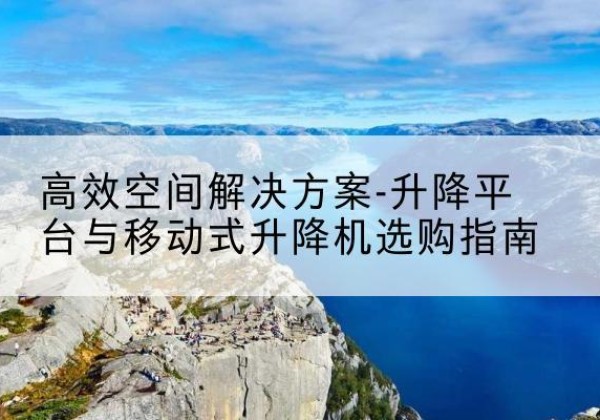 德令哈升降平台厂家-*空间解决方案-升降平台与移动式升降机选购指南
