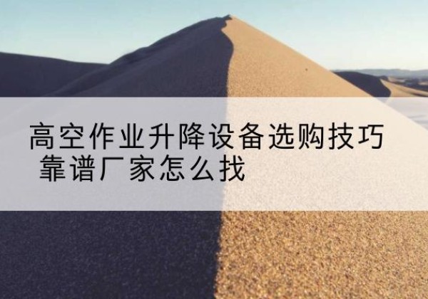 德令哈电动升降平台厂家推荐-高空作业升降设备选购技巧 靠谱厂家怎么找