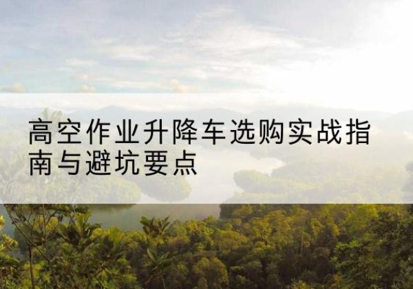 德令哈升降车怎么选-高空作业升降车选购实战指南与避坑要点