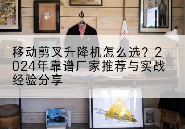 德令哈升降平台厂家推荐-移动剪叉升降机怎么选？2024年靠谱厂家推荐与实战经验分享