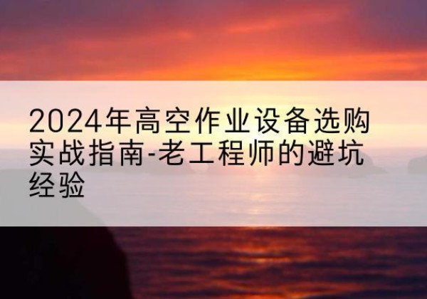 德令哈高空作业升降机厂家推荐-2024年高空作业设备选购实战指南-老工程师的避坑经验