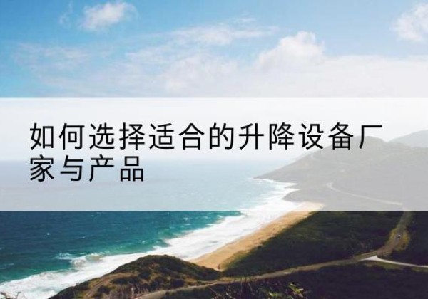德令哈电动升降平台厂家-如何选择适合的升降设备厂家与产品