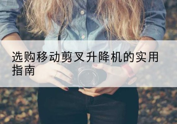 德令哈移动剪叉升降机怎么选-选购移动剪叉升降机的实用指南