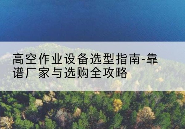 德令哈升降车厂家-高空作业设备选型指南-靠谱厂家与选购全攻略